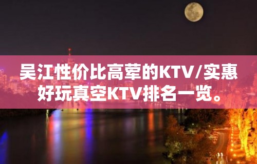 吴江性价比高荤的KTV/实惠好玩真空KTV排名一览。