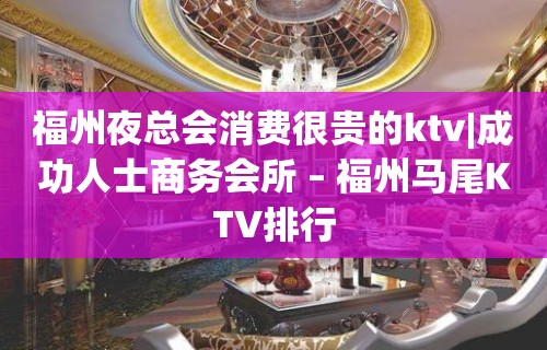 福州夜总会消费很贵的ktv|成功人士商务会所 – 福州马尾KTV排行