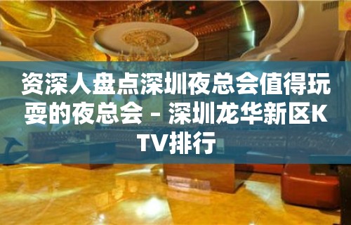 资深人盘点深圳夜总会值得玩耍的夜总会 – 深圳龙华新区KTV排行