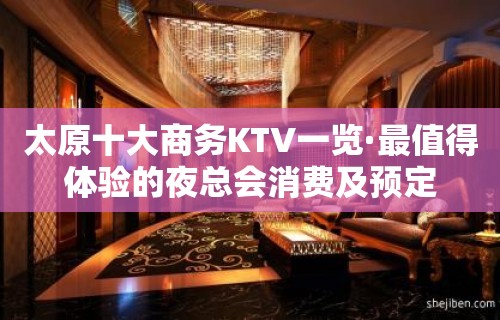 太原十大商务KTV一览·最值得体验的夜总会消费及预定