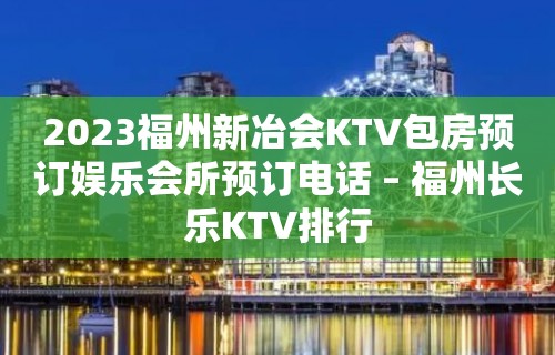 2023福州新冶会KTV包房预订娱乐会所预订电话 – 福州长乐KTV排行