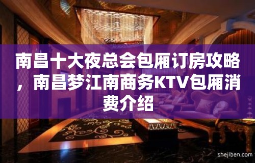 南昌十大夜总会包厢订房攻略，南昌梦江南商务KTV包厢消费介绍