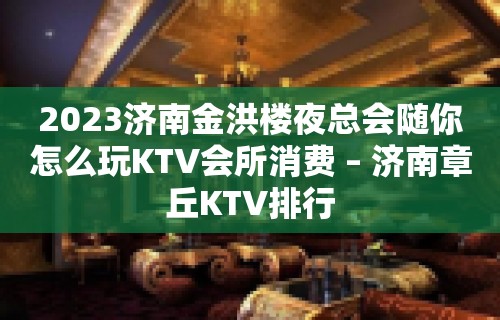 2023济南金洪楼夜总会随你怎么玩KTV会所消费 – 济南章丘KTV排行