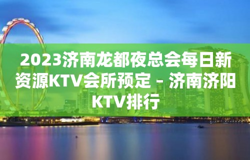 2023济南龙都夜总会每日新资源KTV会所预定 – 济南济阳KTV排行