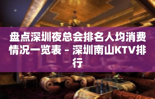 盘点深圳夜总会排名人均消费情况一览表 – 深圳南山KTV排行