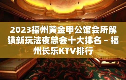 2023福州黄金甲公馆会所解锁新玩法夜总会十大排名 – 福州长乐KTV排行