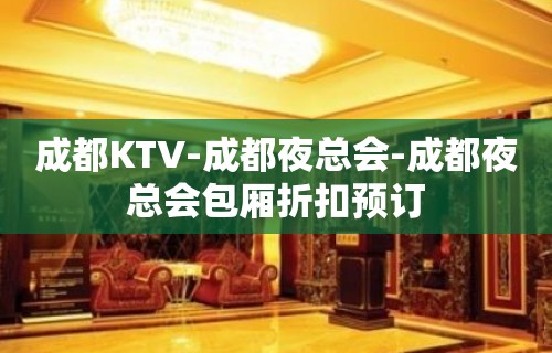 成都KTV-成都夜总会-成都夜总会包厢折扣预订