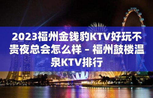 2023福州金钱豹KTV好玩不贵夜总会怎么样 – 福州鼓楼温泉KTV排行