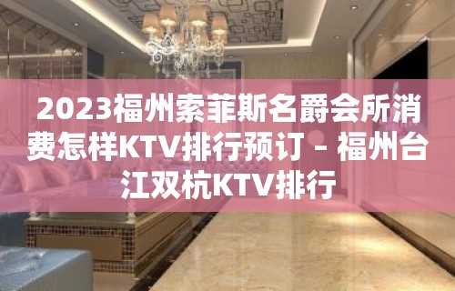 2023福州索菲斯名爵会所消费怎样KTV排行预订 – 福州台江双杭KTV排行