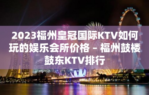 2023福州皇冠国际KTV如何玩的娱乐会所价格 – 福州鼓楼鼓东KTV排行