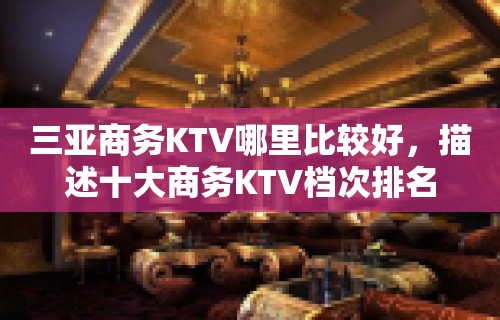 三亚商务KTV哪里比较好，描述十大商务KTV档次排名