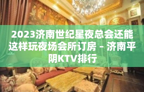 2023济南世纪星夜总会还能这样玩夜场会所订房 – 济南平阴KTV排行