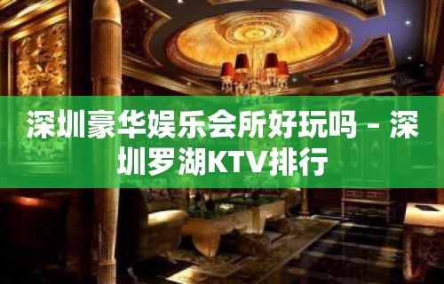 深圳豪华娱乐会所好玩吗 – 深圳罗湖KTV排行