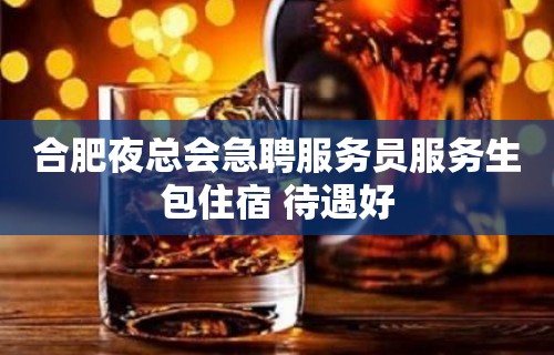 合肥夜总会急聘服务员服务生包住宿 待遇好