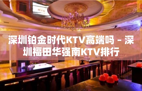 深圳铂金时代KTV高端吗 – 深圳福田华强南KTV排行