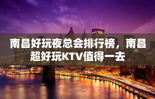 南昌好玩夜总会排行榜，南昌超好玩KTV值得一去