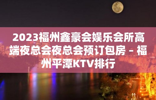 2023福州鑫豪会娱乐会所高端夜总会夜总会预订包房 – 福州平潭KTV排行