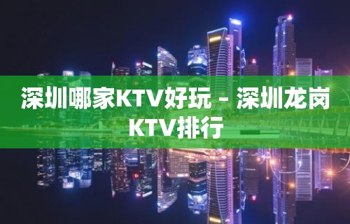 深圳哪家KTV好玩 – 深圳龙岗KTV排行