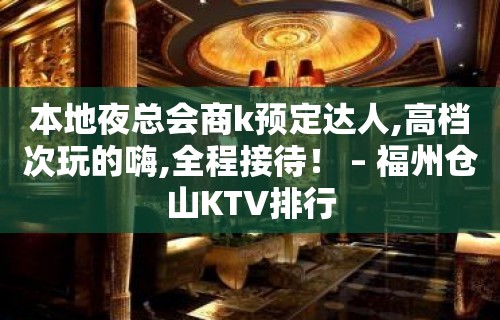 本地夜总会商k预定达人,高档次玩的嗨,全程接待！ – 福州仓山KTV排行