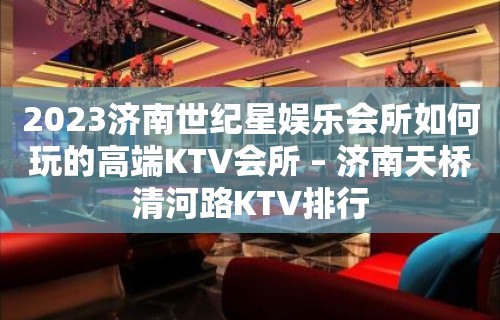 2023济南世纪星娱乐会所如何玩的高端KTV会所 – 济南天桥清河路KTV排行