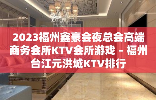 2023福州鑫豪会夜总会高端商务会所KTV会所游戏 – 福州台江元洪城KTV排行