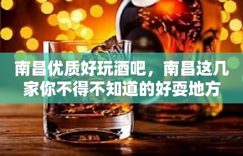 南昌优质好玩酒吧，南昌这几家你不得不知道的好耍地方