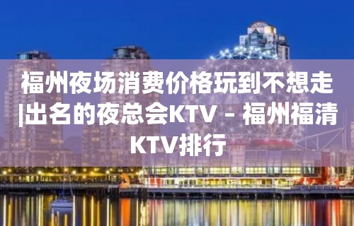 福州夜场消费价格玩到不想走|出名的夜总会KTV – 福州福清KTV排行