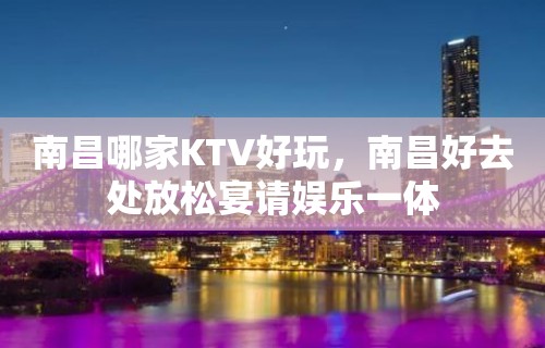 南昌哪家KTV好玩，南昌好去处放松宴请娱乐一体