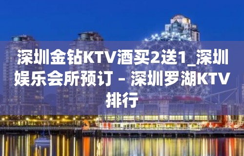 深圳金钻KTV酒买2送1_深圳娱乐会所预订 – 深圳罗湖KTV排行