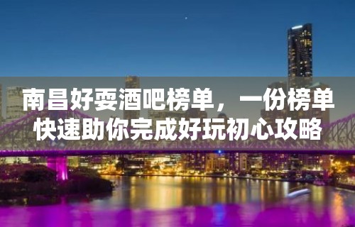 南昌好耍酒吧榜单，一份榜单快速助你完成好玩初心攻略