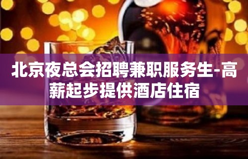 北京夜总会招聘兼职服务生-高薪起步提供酒店住宿