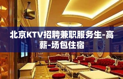 北京KTV招聘兼职服务生-高薪-场包住宿