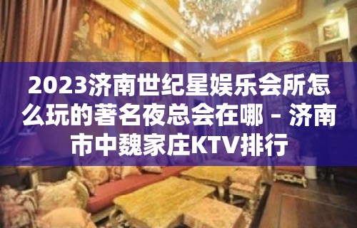 2023济南世纪星娱乐会所怎么玩的著名夜总会在哪 – 济南市中魏家庄KTV排行