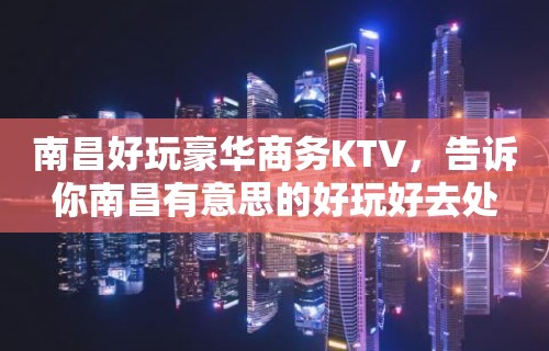 南昌好玩豪华商务KTV，告诉你南昌有意思的好玩好去处