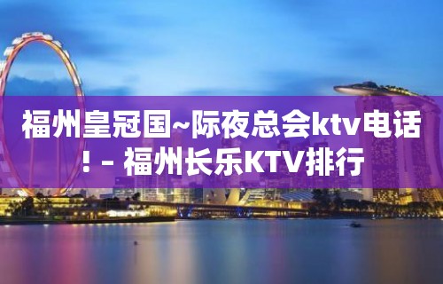 福州皇冠国~际夜总会ktv电话! – 福州长乐KTV排行