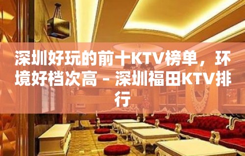 深圳好玩的前十KTV榜单，环境好档次高 – 深圳福田KTV排行