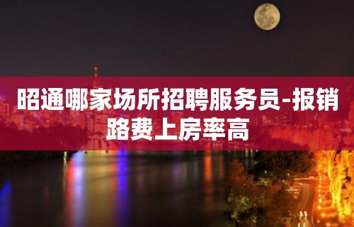 昭通哪家场所招聘服务员-报销路费上房率高