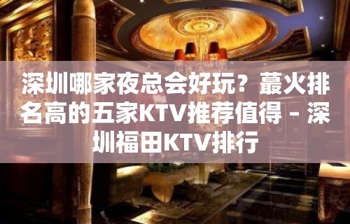 深圳哪家夜总会好玩？蕞火排名高的五家KTV推荐值得 – 深圳福田KTV排行