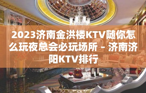 2023济南金洪楼KTV随你怎么玩夜总会必玩场所 – 济南济阳KTV排行