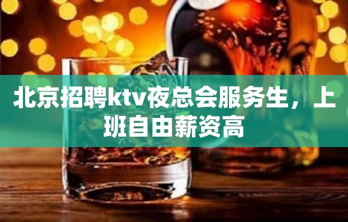 北京招聘ktv夜总会服务生，上班自由薪资高