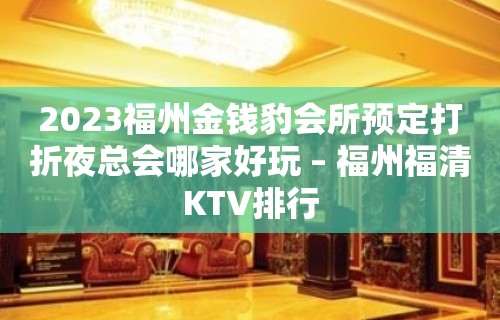 2023福州金钱豹会所预定打折夜总会哪家好玩 – 福州福清KTV排行