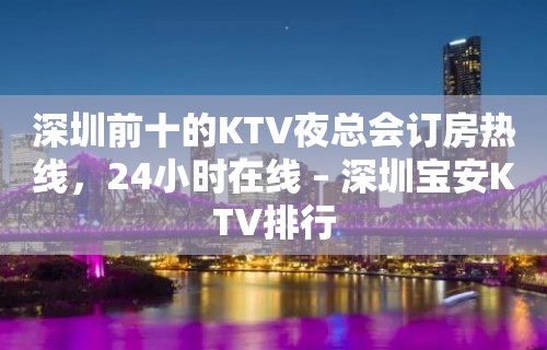 深圳前十的KTV夜总会订房热线，24小时在线 – 深圳宝安KTV排行