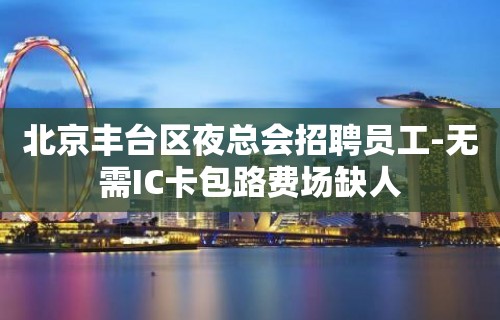 北京丰台区夜总会招聘员工-无需IC卡包路费场缺人