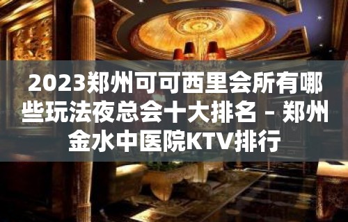 2023郑州可可西里会所有哪些玩法夜总会十大排名 – 郑州金水中医院KTV排行