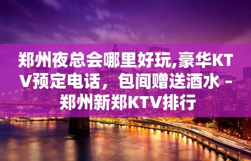 郑州夜总会哪里好玩,豪华KTV预定电话，包间赠送酒水 – 郑州新郑KTV排行