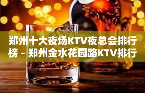 郑州十大夜场KTV夜总会排行榜 – 郑州金水花园路KTV排行