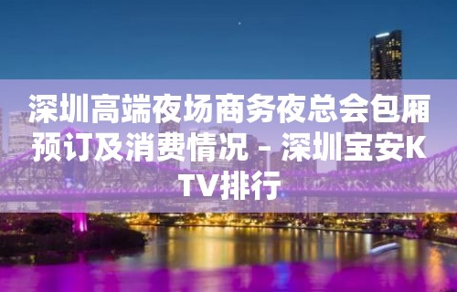 深圳高端夜场商务夜总会包厢预订及消费情况 – 深圳宝安KTV排行