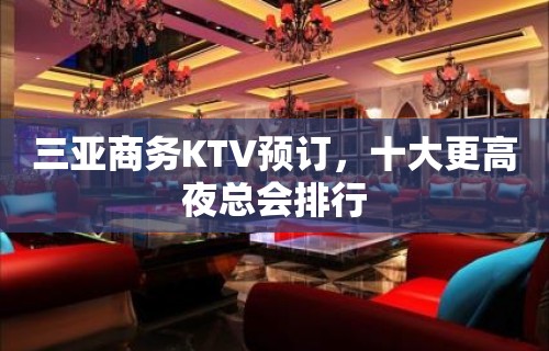 三亚商务KTV预订，十大更高夜总会排行