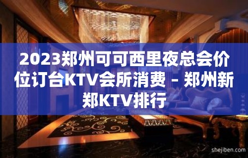 2023郑州可可西里夜总会价位订台KTV会所消费 – 郑州新郑KTV排行