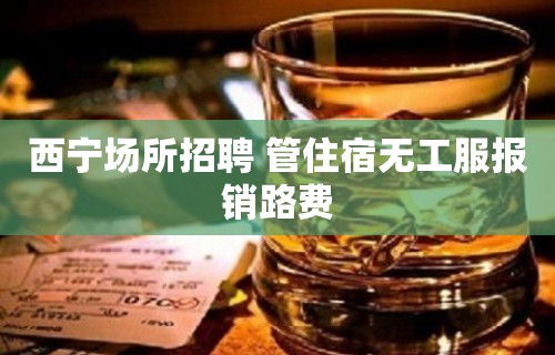 西宁场所招聘 管住宿无工服报销路费